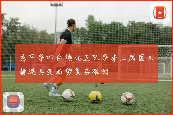 意甲争四白热化五队争夺三席国米静观其变局势复杂难测