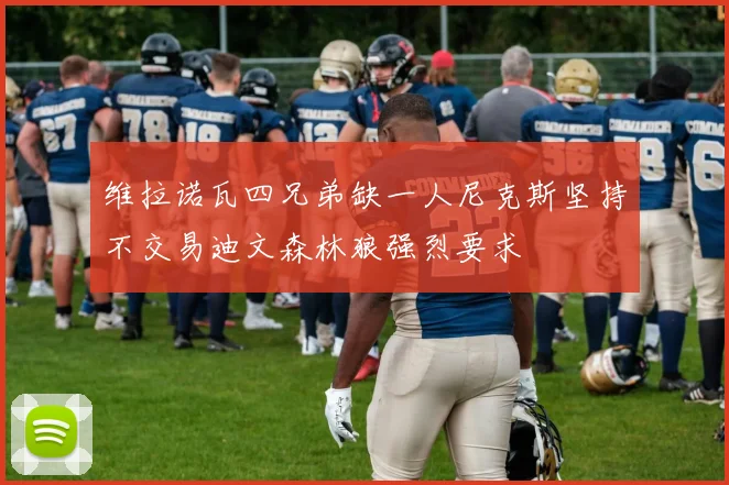 维拉诺瓦四兄弟缺一人尼克斯坚持不交易迪文森林狼强烈要求