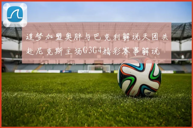 追梦加盟奥胖与巴克利解说天团共赴尼克斯主场G3G4精彩赛事解说