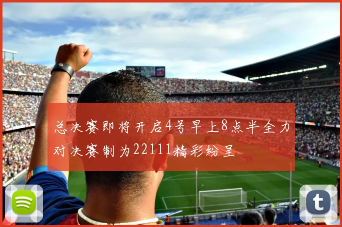 总决赛即将开启4号早上8点半全力对决赛制为22111精彩纷呈