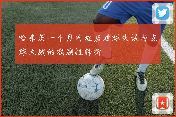 哈弗茨一个月内经历进球失误与点球大战的戏剧性转折