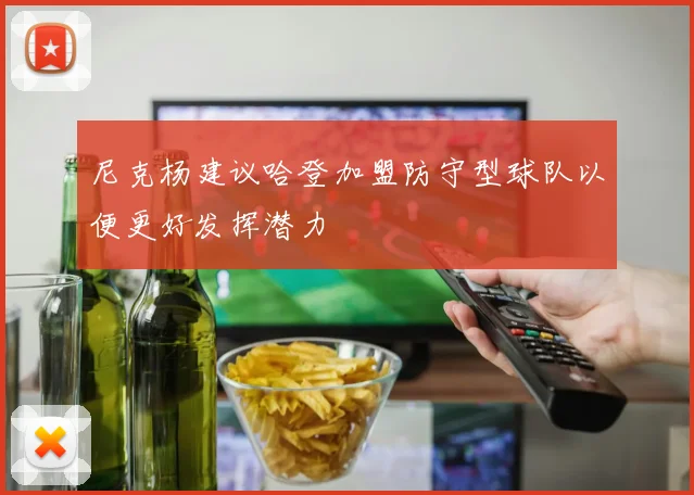 尼克杨建议哈登加盟防守型球队以便更好发挥潜力