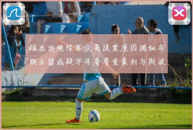 雄鹿拒绝绿军交易提案原因揭秘布朗去留成疑字母哥尊重莱利与斯波教练