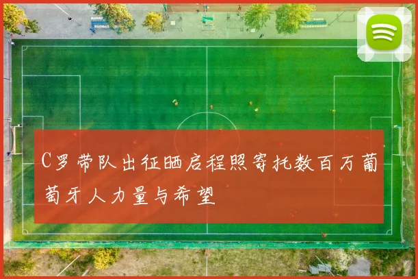 C罗带队出征晒启程照寄托数百万葡萄牙人力量与希望