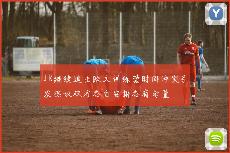 JR继续追击欧文训练营时间冲突引发热议双方各自安排各有考量