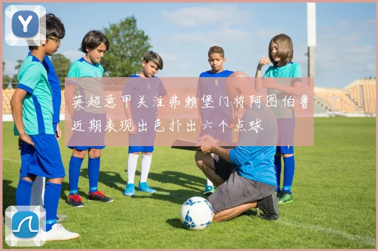 英超意甲关注弗赖堡门将阿图伯鲁近期表现出色扑出六个点球