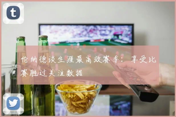 伦纳德谈生涯最高效赛季：享受比赛胜过关注数据