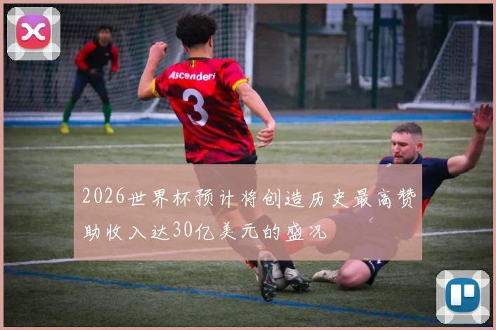 2026世界杯预计将创造历史最高赞助收入达30亿美元的盛况