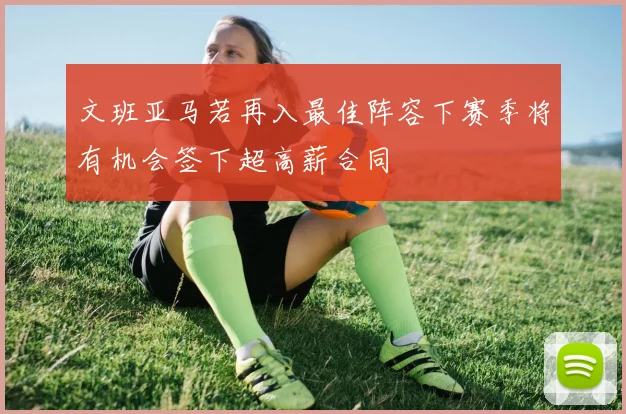 文班亚马若再入最佳阵容下赛季将有机会签下超高薪合同